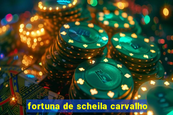 fortuna de scheila carvalho